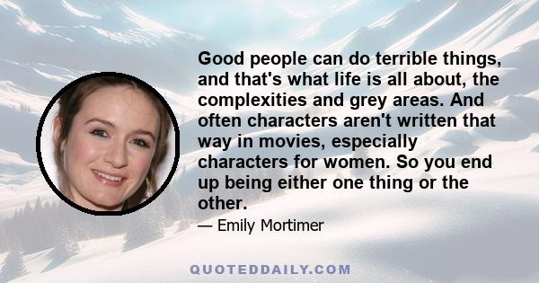 Good people can do terrible things, and that's what life is all about, the complexities and grey areas. And often characters aren't written that way in movies, especially characters for women. So you end up being either 