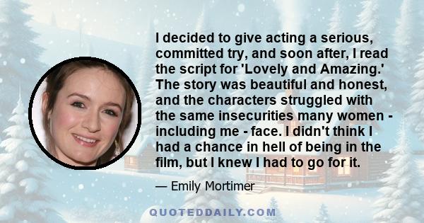 I decided to give acting a serious, committed try, and soon after, I read the script for 'Lovely and Amazing.' The story was beautiful and honest, and the characters struggled with the same insecurities many women -