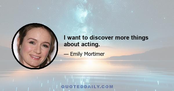 I want to discover more things about acting.