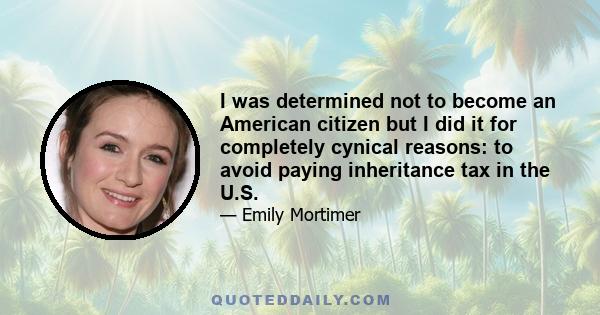 I was determined not to become an American citizen but I did it for completely cynical reasons: to avoid paying inheritance tax in the U.S.