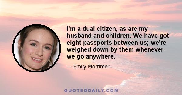 I'm a dual citizen, as are my husband and children. We have got eight passports between us; we're weighed down by them whenever we go anywhere.