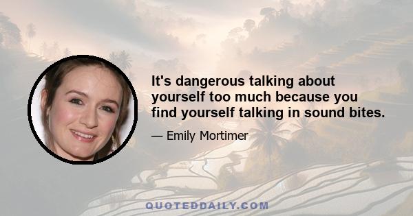 It's dangerous talking about yourself too much because you find yourself talking in sound bites.