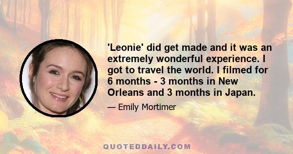 'Leonie' did get made and it was an extremely wonderful experience. I got to travel the world. I filmed for 6 months - 3 months in New Orleans and 3 months in Japan.