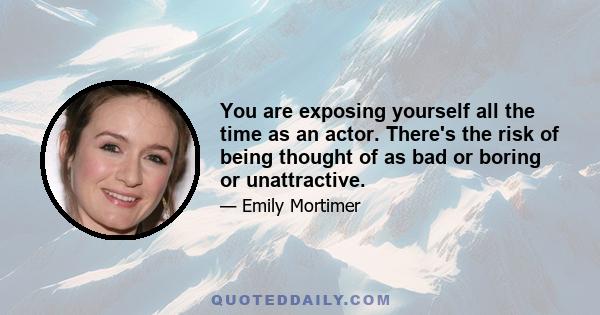 You are exposing yourself all the time as an actor. There's the risk of being thought of as bad or boring or unattractive.