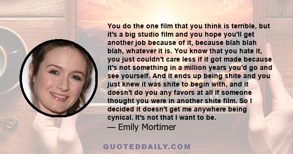 You do the one film that you think is terrible, but it's a big studio film and you hope you'll get another job because of it, because blah blah blah, whatever it is. You know that you hate it, you just couldn't care