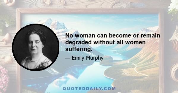 No woman can become or remain degraded without all women suffering.