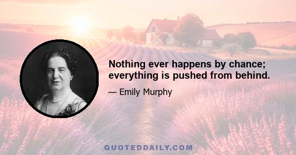 Nothing ever happens by chance; everything is pushed from behind.