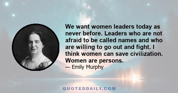 We want women leaders today as never before. Leaders who are not afraid to be called names and who are willing to go out and fight. I think women can save civilization. Women are persons.