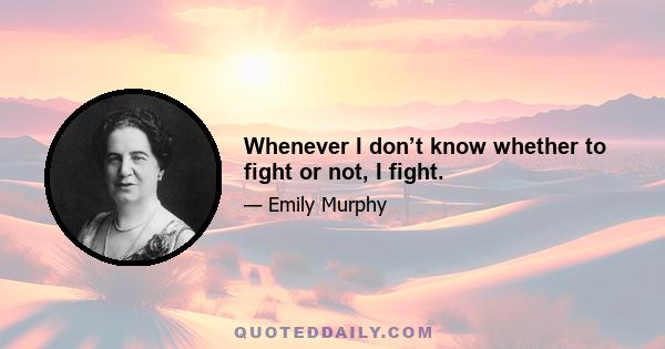 Whenever I don’t know whether to fight or not, I fight.