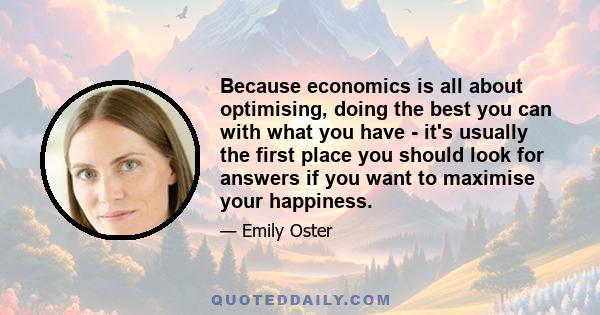 Because economics is all about optimising, doing the best you can with what you have - it's usually the first place you should look for answers if you want to maximise your happiness.