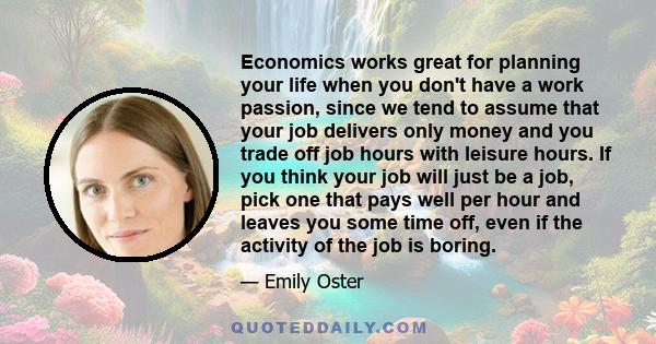 Economics works great for planning your life when you don't have a work passion, since we tend to assume that your job delivers only money and you trade off job hours with leisure hours. If you think your job will just