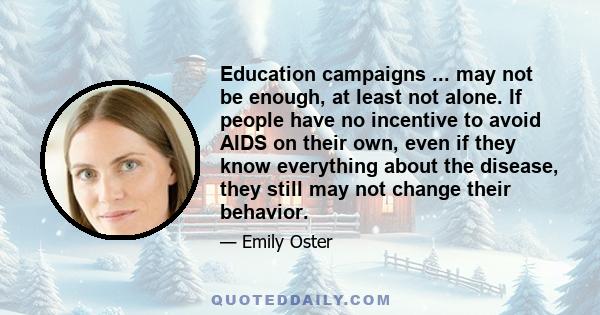 Education campaigns ... may not be enough, at least not alone. If people have no incentive to avoid AIDS on their own, even if they know everything about the disease, they still may not change their behavior.