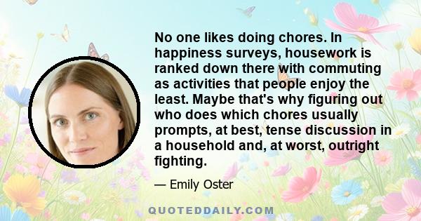 No one likes doing chores. In happiness surveys, housework is ranked down there with commuting as activities that people enjoy the least. Maybe that's why figuring out who does which chores usually prompts, at best,