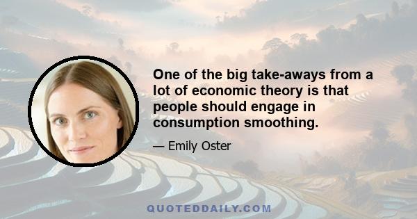 One of the big take-aways from a lot of economic theory is that people should engage in consumption smoothing.