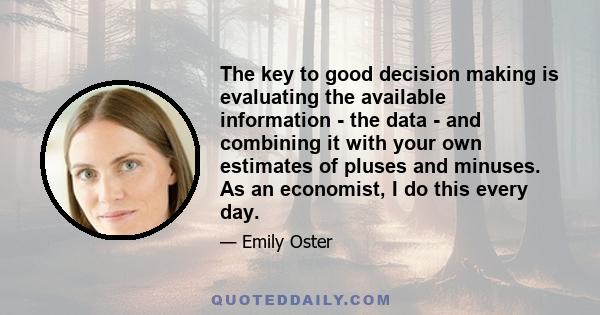 The key to good decision making is evaluating the available information - the data - and combining it with your own estimates of pluses and minuses. As an economist, I do this every day.