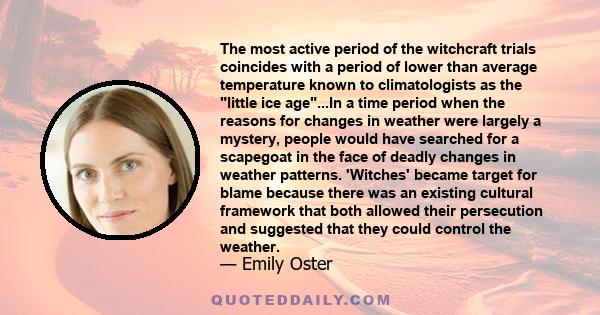 The most active period of the witchcraft trials coincides with a period of lower than average temperature known to climatologists as the little ice age...In a time period when the reasons for changes in weather were