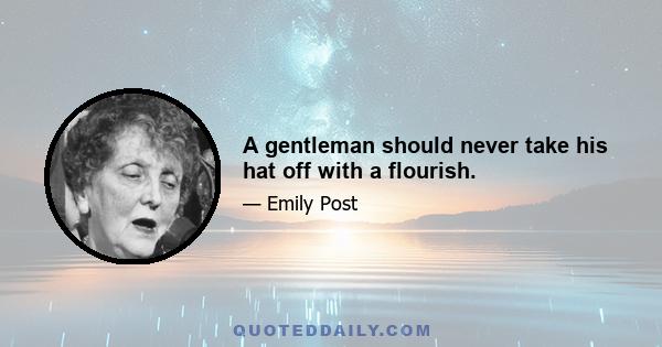 A gentleman should never take his hat off with a flourish.