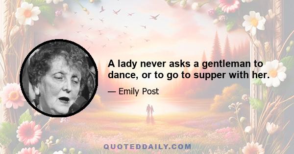 A lady never asks a gentleman to dance, or to go to supper with her.