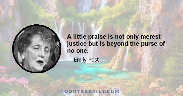 A little praise is not only merest justice but is beyond the purse of no one.