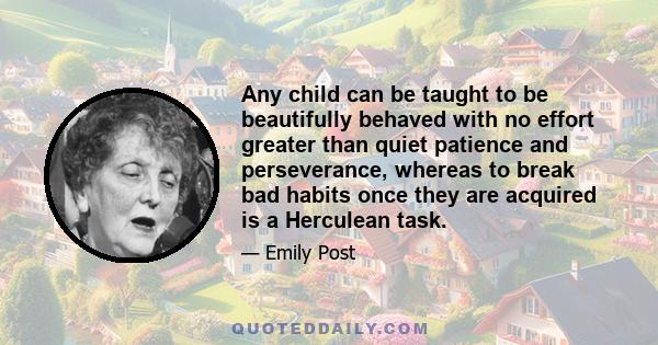 Any child can be taught to be beautifully behaved with no effort greater than quiet patience and perseverance, whereas to break bad habits once they are acquired is a Herculean task.