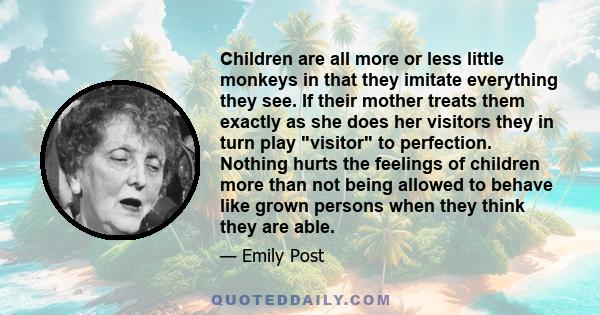 Children are all more or less little monkeys in that they imitate everything they see. If their mother treats them exactly as she does her visitors they in turn play visitor to perfection. Nothing hurts the feelings of