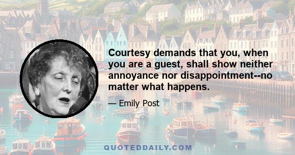 Courtesy demands that you, when you are a guest, shall show neither annoyance nor disappointment--no matter what happens.