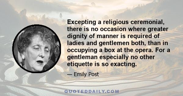 Excepting a religious ceremonial, there is no occasion where greater dignity of manner is required of ladies and gentlemen both, than in occupying a box at the opera. For a gentleman especially no other etiquette is so