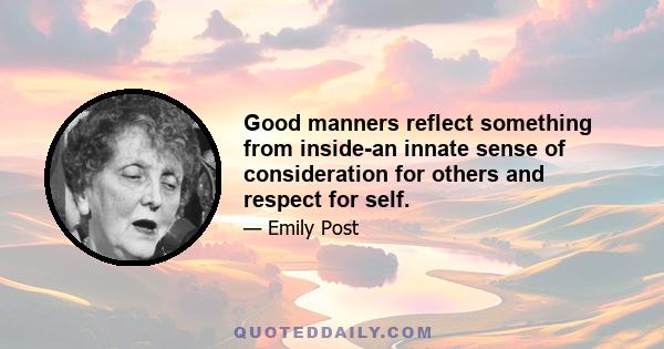 Good manners reflect something from inside-an innate sense of consideration for others and respect for self.