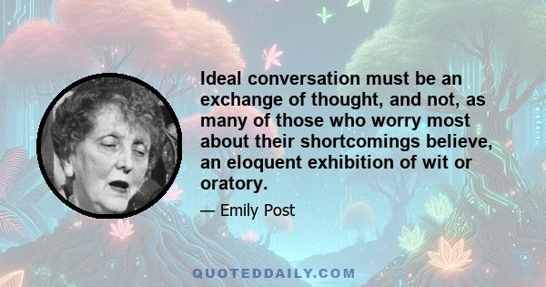 Ideal conversation must be an exchange of thought, and not, as many of those who worry most about their shortcomings believe, an eloquent exhibition of wit or oratory.