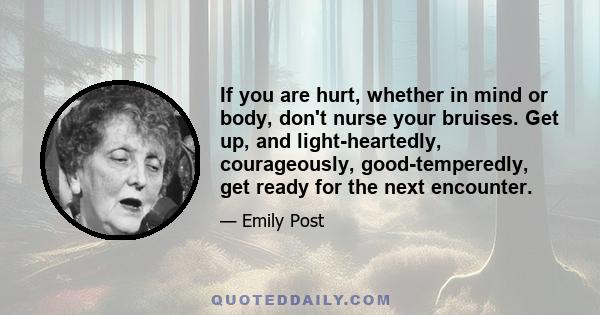 If you are hurt, whether in mind or body, don't nurse your bruises. Get up, and light-heartedly, courageously, good-temperedly, get ready for the next encounter.