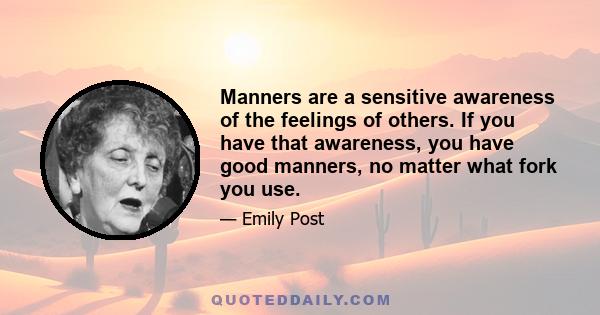 Manners are a sensitive awareness of the feelings of others. If you have that awareness, you have good manners, no matter what fork you use.