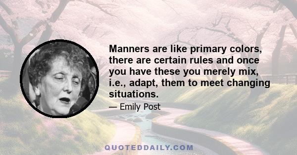 Manners are like primary colors, there are certain rules and once you have these you merely mix, i.e., adapt, them to meet changing situations.