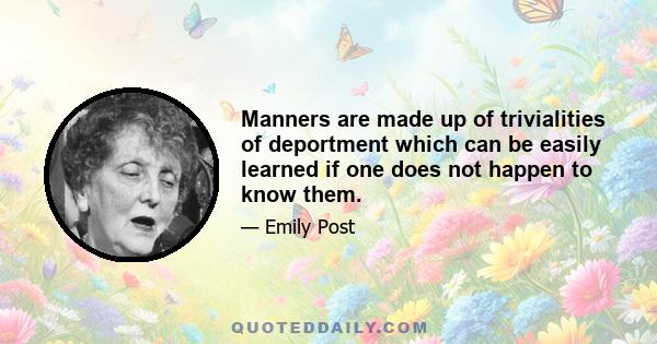 Manners are made up of trivialities of deportment which can be easily learned if one does not happen to know them; manner is personality - the outward manifestation of one's innate character and attitude toward life.... 