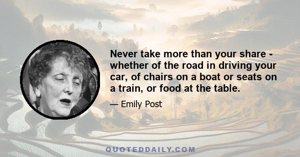 Never take more than your share - whether of the road in driving your car, of chairs on a boat or seats on a train, or food at the table.