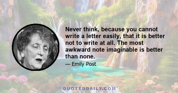 Never think, because you cannot write a letter easily, that it is better not to write at all. The most awkward note imaginable is better than none.