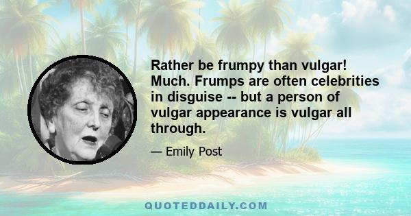 Rather be frumpy than vulgar! Much. Frumps are often celebrities in disguise -- but a person of vulgar appearance is vulgar all through.