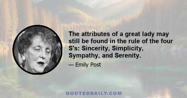 The attributes of a great lady may still be found in the rule of the four S's: Sincerity, Simplicity, Sympathy, and Serenity.