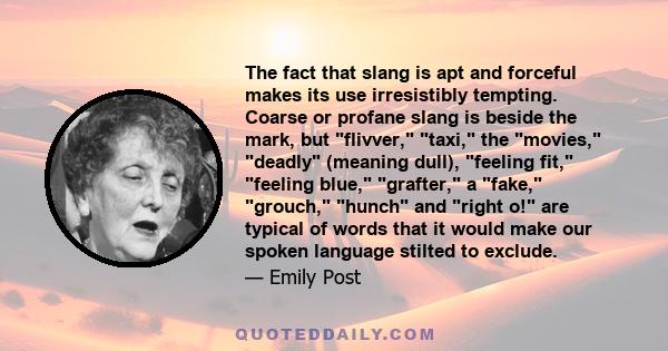 The fact that slang is apt and forceful makes its use irresistibly tempting. Coarse or profane slang is beside the mark, but flivver, taxi, the movies, deadly (meaning dull), feeling fit, feeling blue, grafter, a fake,