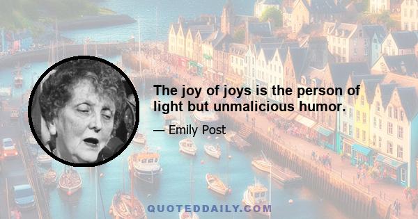 The joy of joys is the person of light but unmalicious humor.