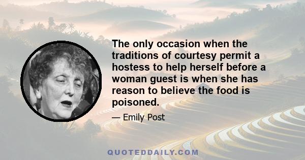 The only occasion when the traditions of courtesy permit a hostess to help herself before a woman guest is when she has reason to believe the food is poisoned.