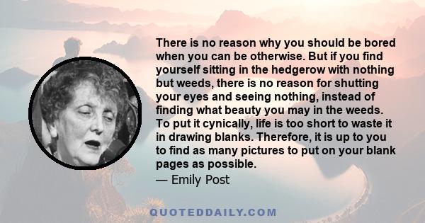 There is no reason why you should be bored when you can be otherwise. But if you find yourself sitting in the hedgerow with nothing but weeds, there is no reason for shutting your eyes and seeing nothing, instead of