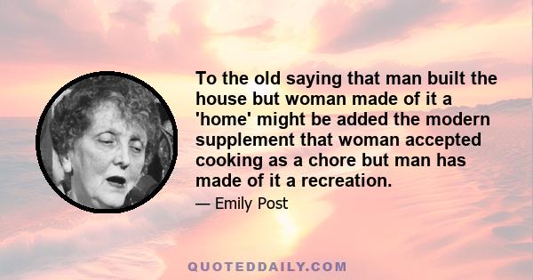 To the old saying that man built the house but woman made of it a 'home' might be added the modern supplement that woman accepted cooking as a chore but man has made of it a recreation.