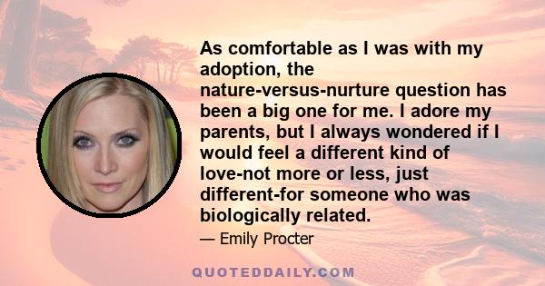 As comfortable as I was with my adoption, the nature-versus-nurture question has been a big one for me. I adore my parents, but I always wondered if I would feel a different kind of love-not more or less, just