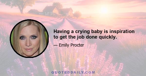 Having a crying baby is inspiration to get the job done quickly.