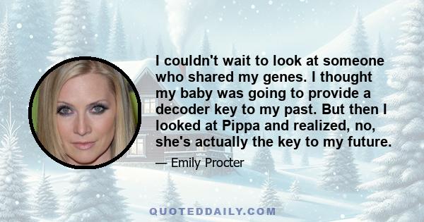 I couldn't wait to look at someone who shared my genes. I thought my baby was going to provide a decoder key to my past. But then I looked at Pippa and realized, no, she's actually the key to my future.