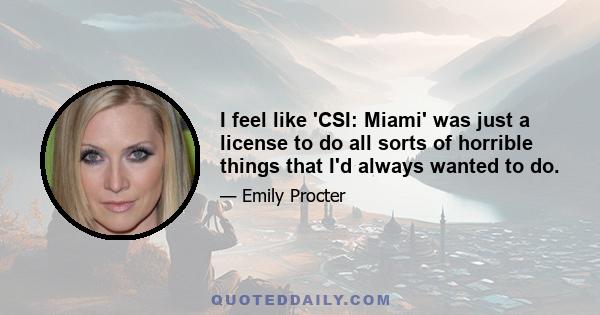 I feel like 'CSI: Miami' was just a license to do all sorts of horrible things that I'd always wanted to do.