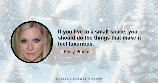 If you live in a small space, you should do the things that make it feel luxurious.