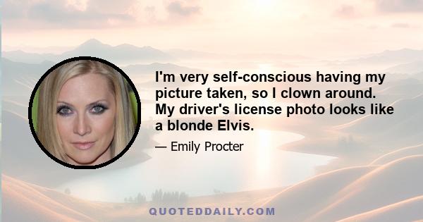 I'm very self-conscious having my picture taken, so I clown around. My driver's license photo looks like a blonde Elvis.