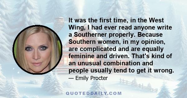 It was the first time, in the West Wing, I had ever read anyone write a Southerner properly. Because Southern women, in my opinion, are complicated and are equally feminine and driven. That's kind of an unusual