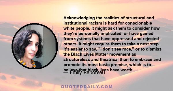 Acknowledging the realities of structural and institutional racism is hard for conscionable white people. It might ask them to consider how they're personally implicated, or have gained from systems that have oppressed